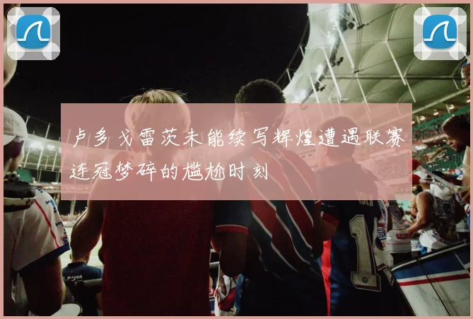 卢多戈雷茨未能续写辉煌遭遇联赛连冠梦碎的尴尬时刻
