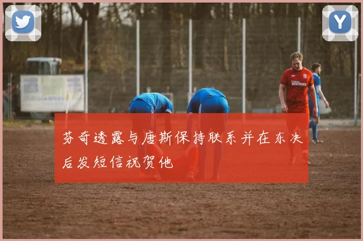 芬奇透露与唐斯保持联系并在东决后发短信祝贺他