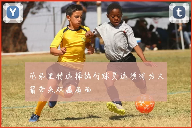 范弗里特选择执行球员选项将为火箭带来双赢局面