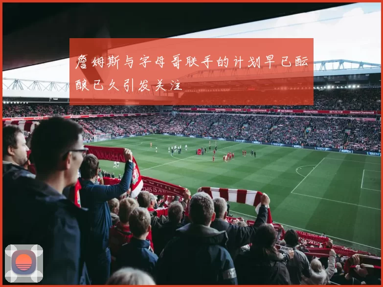 詹姆斯与字母哥联手的计划早已酝酿已久引发关注