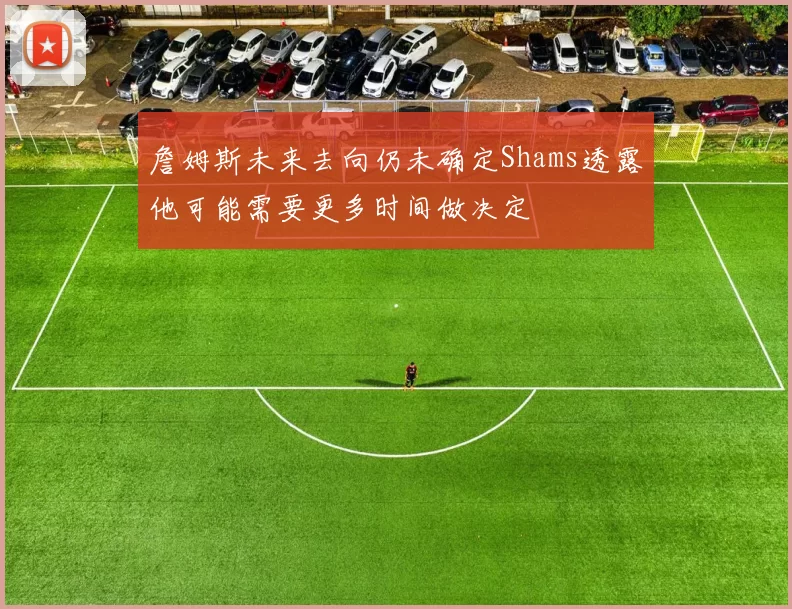 詹姆斯未来去向仍未确定Shams透露他可能需要更多时间做决定