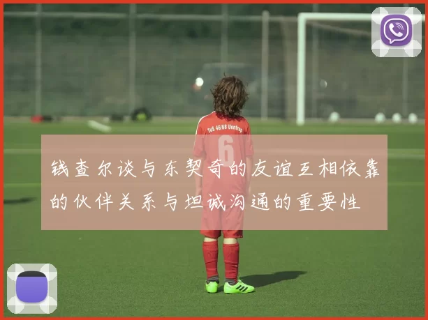 钱查尔谈与东契奇的友谊互相依靠的伙伴关系与坦诚沟通的重要性