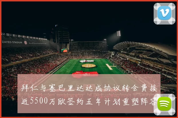 拜仁与塞巴里达达成协议转会费接近5500万欧签约五年计划重塑阵容