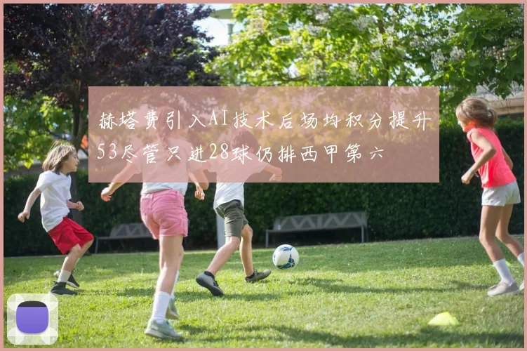 赫塔费引入AI技术后场均积分提升53尽管只进28球仍排西甲第六