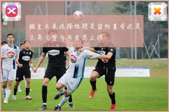 掘金未来选择难题是留约基奇还是交易戈登与布劳恩止损