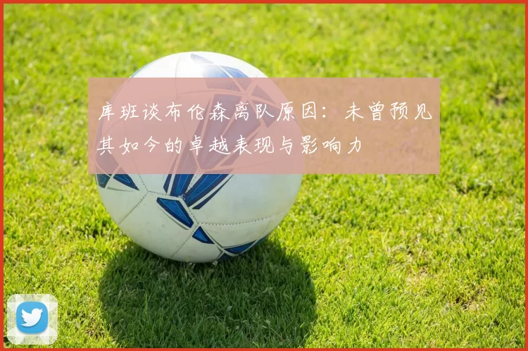 库班谈布伦森离队原因：未曾预见其如今的卓越表现与影响力