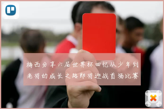梅西分享六届世界杯回忆从少年到老将的成长之路即将迎战首场比赛