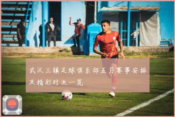 武汉三镇足球俱乐部五月赛事安排及精彩对决一览