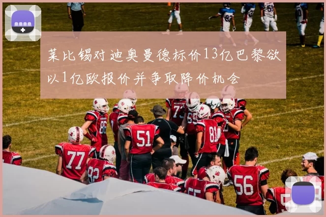 莱比锡对迪奥曼德标价13亿巴黎欲以1亿欧报价并争取降价机会