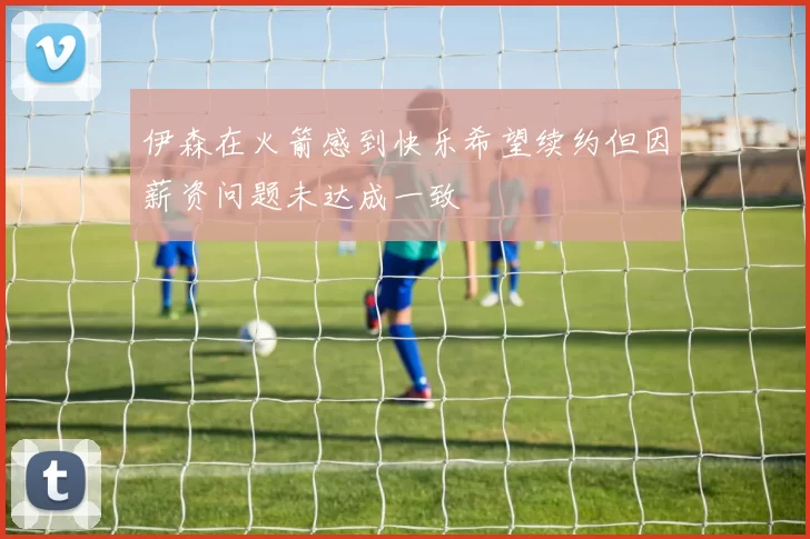 伊森在火箭感到快乐希望续约但因薪资问题未达成一致