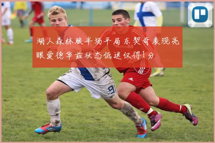 湖人森林狼半场平局东契奇表现亮眼爱德华兹状态低迷仅得1分