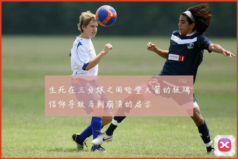 生死在三分球之间哈登火箭的极端信仰导致马刺崩溃的启示