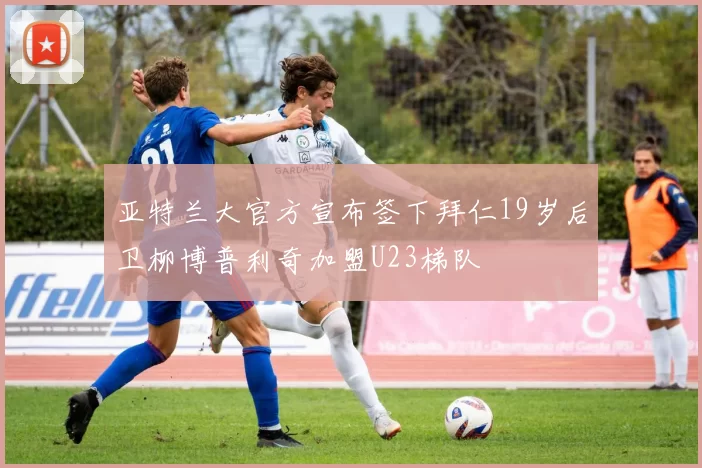 亚特兰大官方宣布签下拜仁19岁后卫柳博普利奇加盟U23梯队
