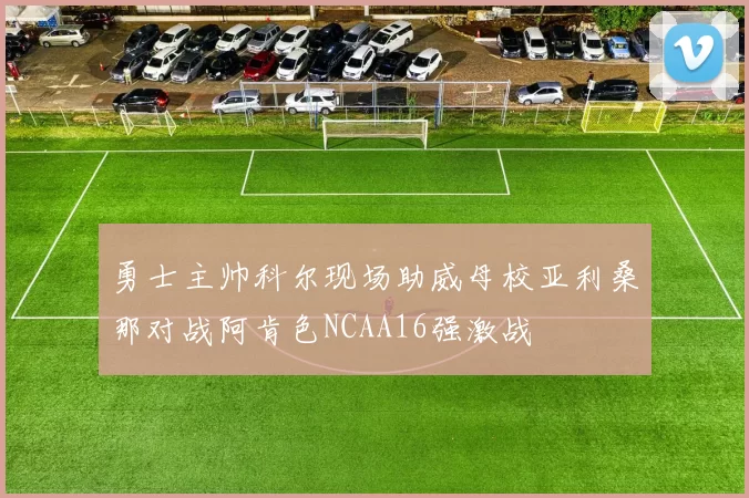 勇士主帅科尔现场助威母校亚利桑那对战阿肯色NCAA16强激战