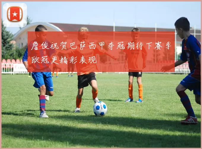 詹俊祝贺巴萨西甲夺冠期待下赛季欧冠更精彩表现
