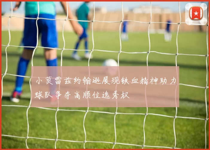 小莫雷兹约翰逊展现铁血精神助力球队争夺高顺位选秀权