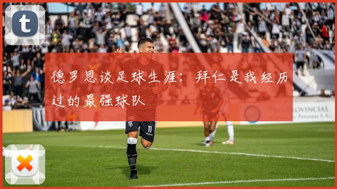 德罗恩谈足球生涯：拜仁是我经历过的最强球队
